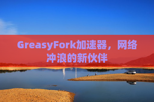 GreasyFork加速器，网络冲浪的新伙伴
