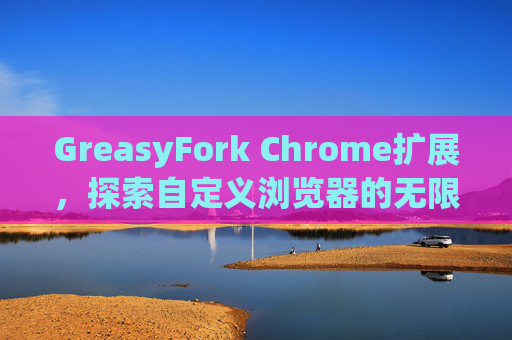 GreasyFork Chrome扩展，探索自定义浏览器的无限可能