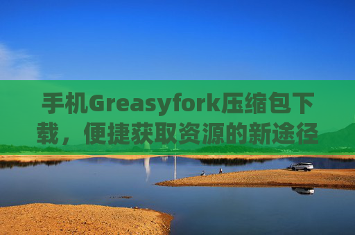 手机Greasyfork压缩包下载，便捷获取资源的新途径