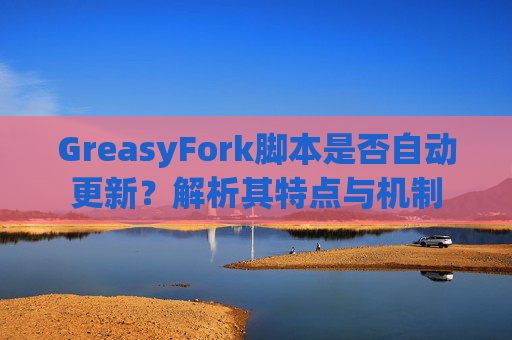 GreasyFork脚本是否自动更新？解析其特点与机制
